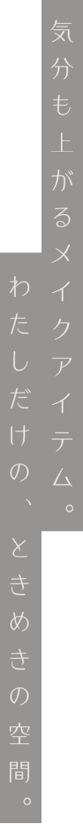気分も上がるメイクアイテム。わたしだけの、ときめきの空間。