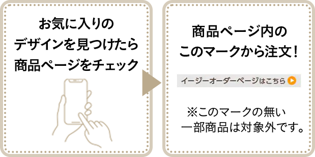 お気に入りのデザインを見つけたら商品ページをチェック 商品ページ内のこのマークから注文！ ※このマークの無い 一部商品は対象外です。
