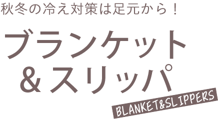 秋冬の冷え対策は足元から！ ブランケット&スリッパ blanket&slippers