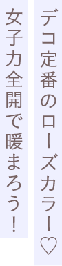 デコ定番のローズカラー♡女子力全開で暖まろう!