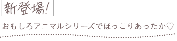 新登場！おもしろアニマルシリーズでほっこりあったか♡