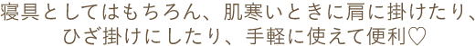寝具としてはもちろん、肌寒い時に肩に掛けたり、ひざ掛けにしたり、手軽に使えて便利♡
