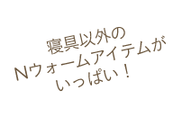 寝具以外のNウォームアイテムがいっぱい!