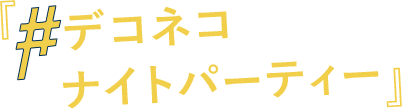 デコネコナイトパーティー