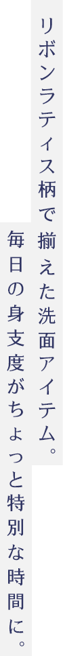 リボンラティス柄で揃えた洗面アイテム。毎日の身支度がちょっと特別な時間に。