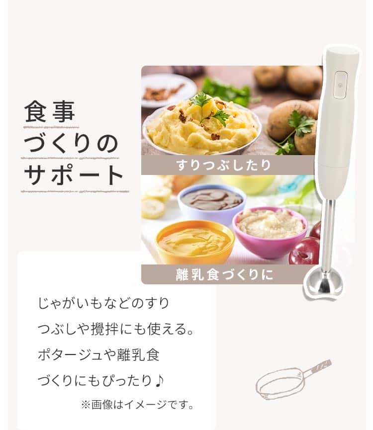 食事づくりのサポート じゃがいもなどのすりつぶしや攪拌にも使える。ポタージュや離乳食づくりにもぴったり♪