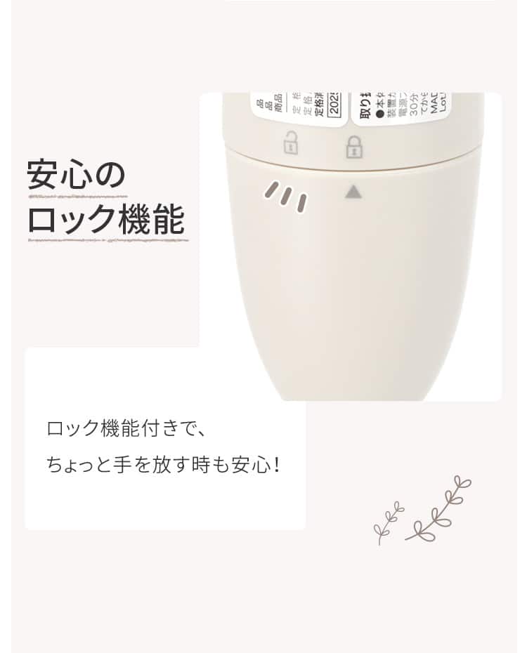 安心のロック機能 ロック機能付きで、ちょっと手を放す時も安心！