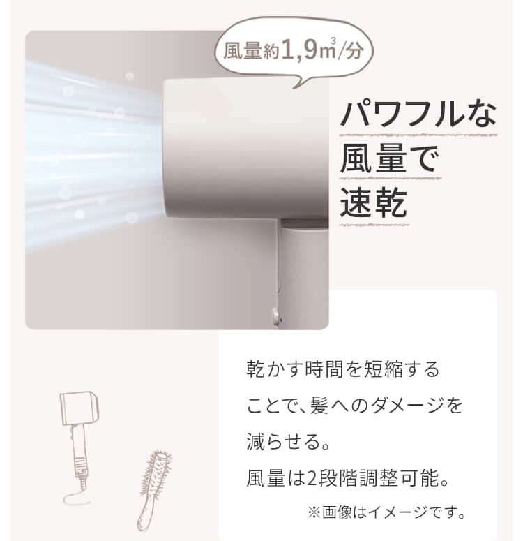 パワフルな風量で速乾 乾かす時間を短縮することで、髪へのダメージを減らせる。風量は2段階調整可能。