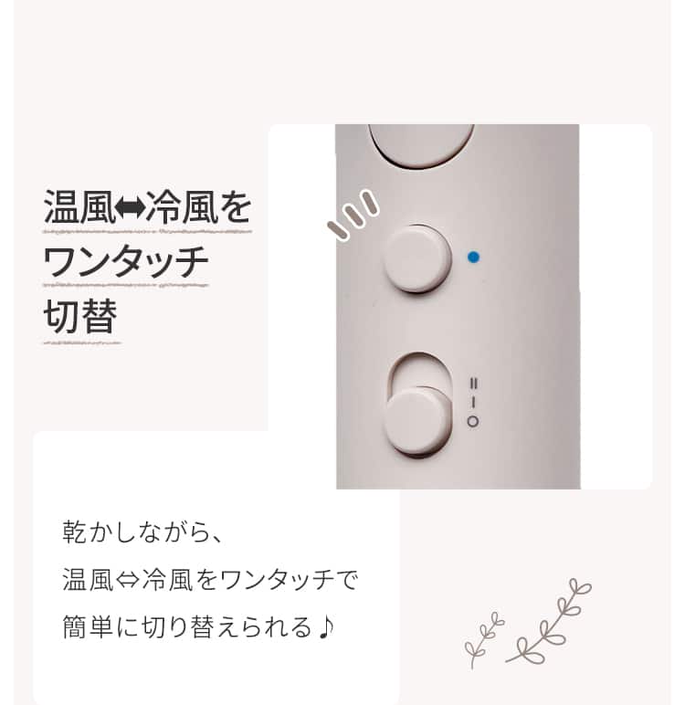 温風冷風をワンタッチ切替 乾かしながら、温風⇔冷風をワンタッチで簡単に切り替えられる♪