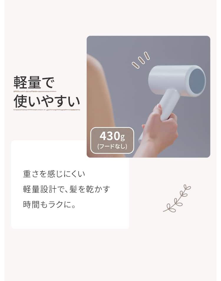 軽量で使いやすい 重さを感じにくい軽量設計で、髪を乾かす時間もラクに。