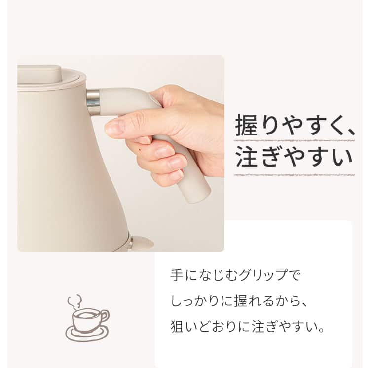 握りやすく、注ぎやすい 手になじむグリップでしっかりに握れるから、狙いどおりに注ぎやすい。