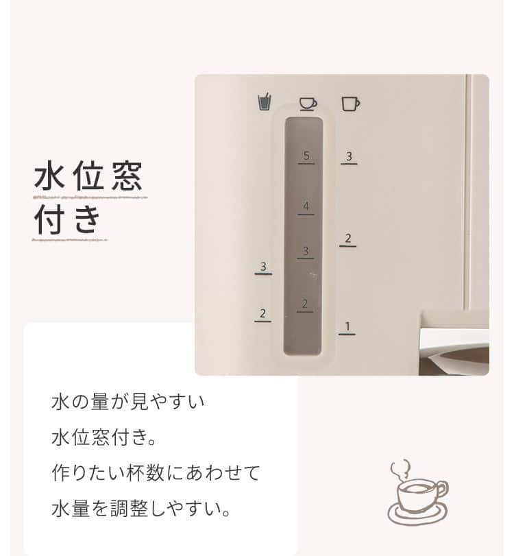 水位窓付き 水の量が見やすい水位窓付き。作りたい杯数にあわせて水量を調整しやすい。
