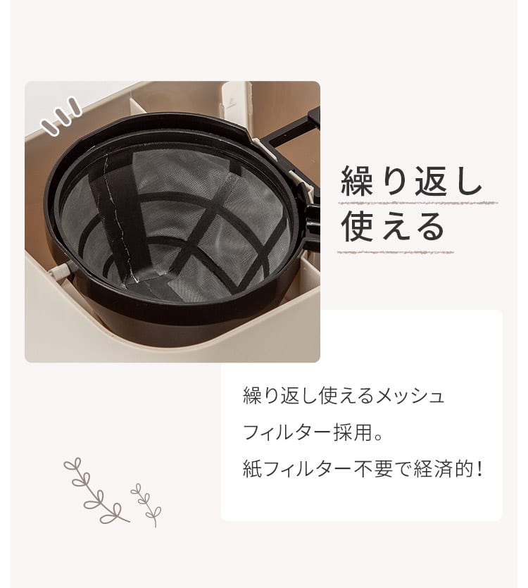 繰り返し使える 繰り返し使えるメッシュフィルター採用。紙フィルター不要で経済的！