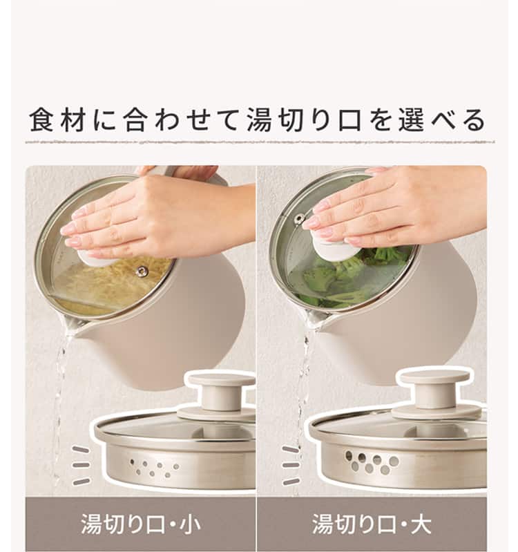 食材に合わせて湯切り口を選べる