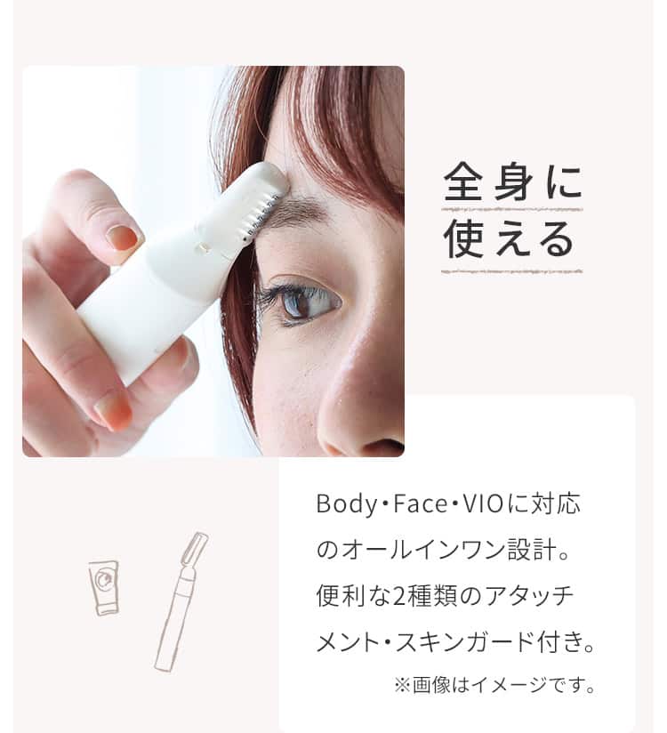全身に使える Body・Face・VIOに対応のオールインワン設計。便利な2種類のアタッチメント・スキンガード付き。