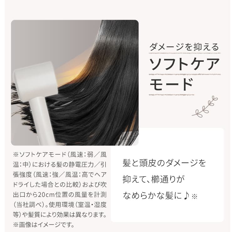 ソフトケアモード 髪と頭皮のダメージを抑えて、櫛通りがなめらかな髪に♪※