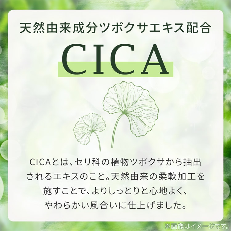 天然由来成分ツボクサエキス配合 CICAとは、セリ科の植物ツボクサから抽出されるエキスのこと。天然由来の柔軟加工を施すことで、よりしっとりと心地よく、やわらかい風合いに仕上げました。