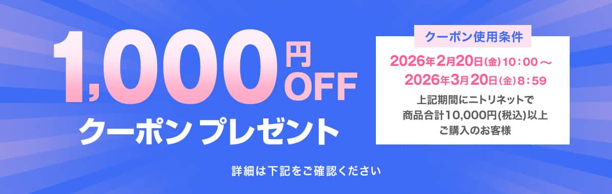1,000円OFFクーポンプレゼント クーポン使用条件：2026年2月20日(金)10:00~2026年3月20日(金)8:59 上記期間にニトリネットで商品合計税込10,000円以上ご購入のお客様 詳細は下記をご確認ください