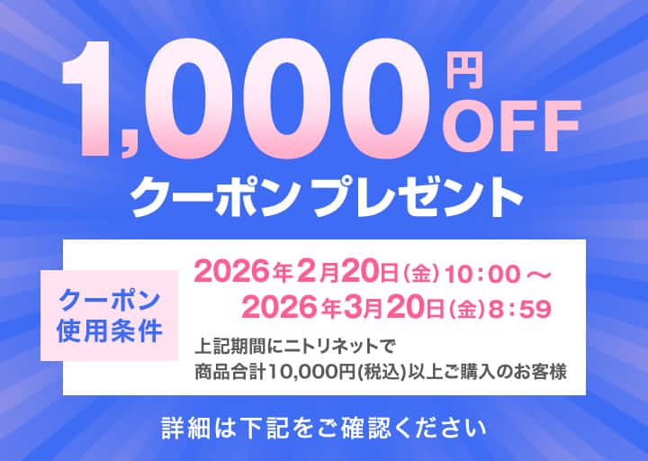 1,000円OFFクーポンプレゼント クーポン使用条件：2026年2月20日(金)10:00~2026年3月20日(金)8:59 上記期間にニトリネットで商品合計税込10,000円以上ご購入のお客様 詳細は下記をご確認ください