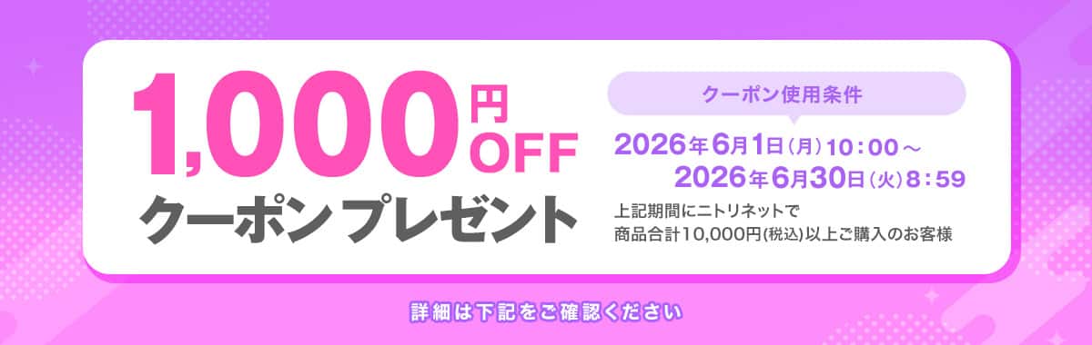 1,000円OFFクーポンプレゼント クーポン使用条件：2026年6月1日(月)10:00~2026年6月30日(金)8:59 上記期間にニトリネットで商品合計税込10,000円以上ご購入のお客様 詳細は下記をご確認ください