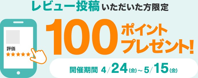 レビュー投稿いただいた方限定 100ポイントプレゼント! 開催期間 4/24(金)~5/15(月)