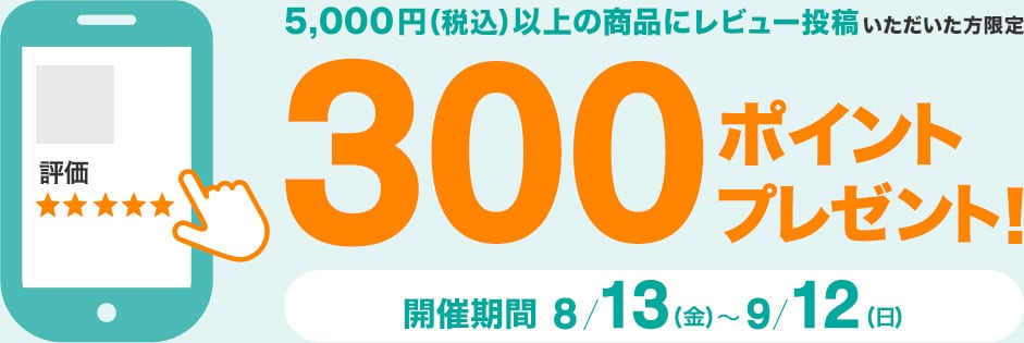 レビュー投稿いただいた方限定 300ポイントプレゼント! 開催期間 8/13(金)~9/12(月)