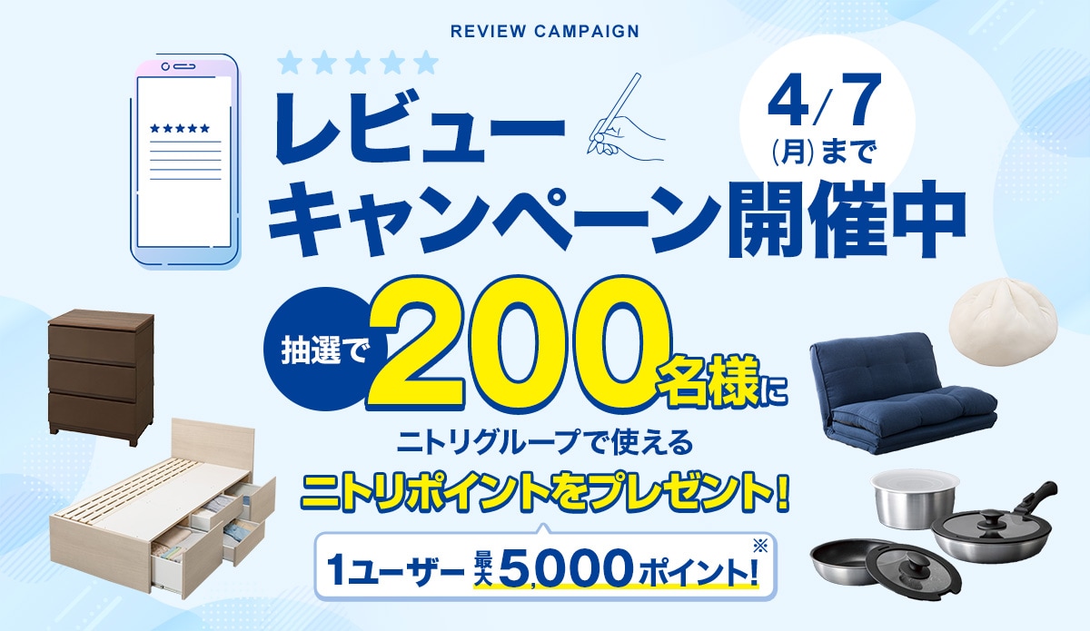 レビューキャンペーン開催中 4/7（月）まで 抽選で200名様にニトリグループで使えるニトリポイントをプレゼント! 1ユーザー最大5,000ポイント!