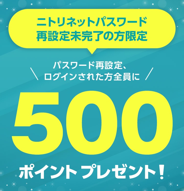 ニトリネットパスワード再設定未完了の方限定 パスワード再設定、ログインされた方全員に500ポイントプレゼント!