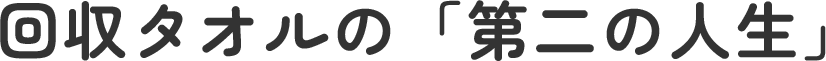 回収タオルの「第二の人生」