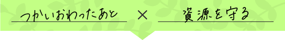 つかいおわったあと X 資源を守る