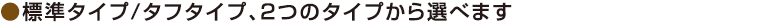 標準タイプ/タフタイプ、2つのタイプから選べます