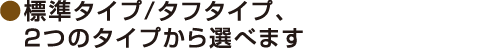 標準タイプ/タフタイプ、2つのタイプから選べます