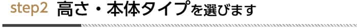 step2高さ・本体タイプを選びます