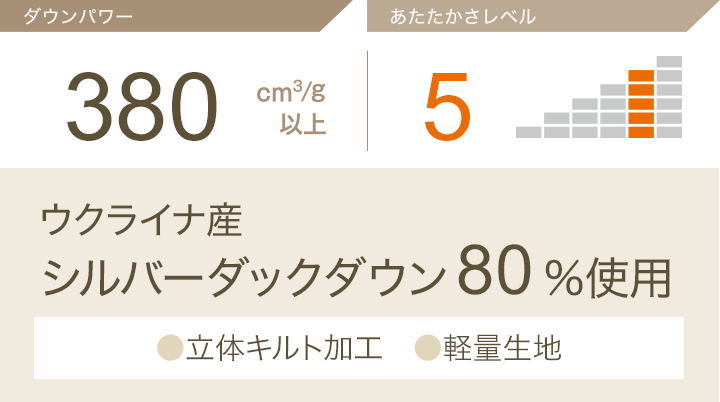 ダウンパワー380㎠/g以上 あたたかさレベル5 ウクライナ産シルバーダックダウン80%使用