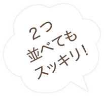 2つ並べてもスッキリ!