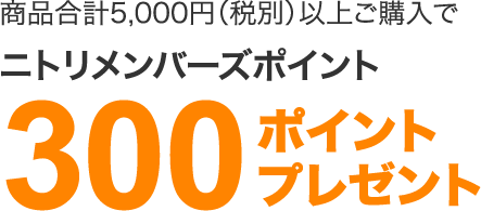 商品合計5,000円(税別)以上ご購入でニトリメンバーズポイント300ポイントプレゼント