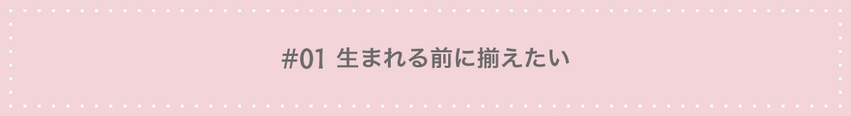 #01 生まれる前に揃えたい