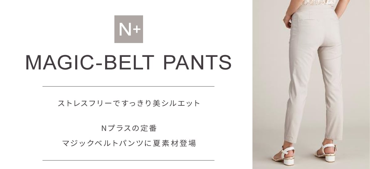 ストレスフリーですっきり美シルエット Nプラスの定番 マジックベルトパンツに夏素材登場