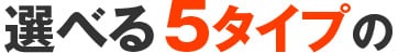 選べる5タイプの