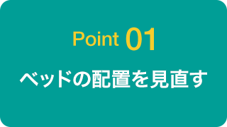Point 01 ベッドの配置を見直す