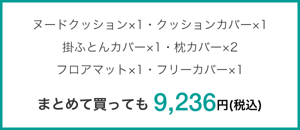 ヌードクッション×1・クッションカバー×1・掛ふとんカバー×1枕カバー×2・フロアマット×1・フリーカバー×1 まとめて買っても 9,236円(税込)