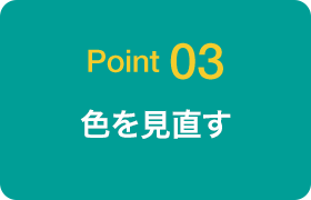 Point 03 色を見直す