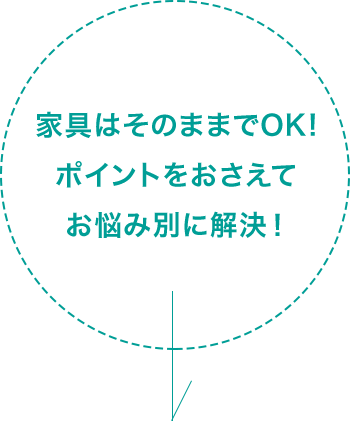 家具はそのままでOK!ポイントをおさえてお悩み別に解決!