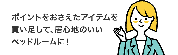 ポイントをおさえたアイテムを買い足して、居心地のいいベッドルームに!