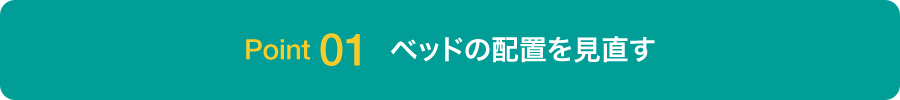 Point01 ベッドの配置を見直す