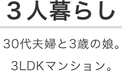 3人暮らし 30代夫婦と3歳の娘。3LDKマンション。