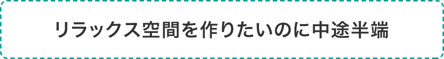 リラックス空間を作りたいのに中途半端