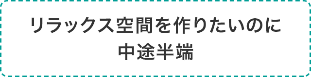 リラックス空間を作りたいのに中途半端