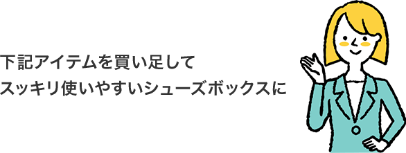 下記アイテムを買い足してスッキリ使いやすいシューズボックスに