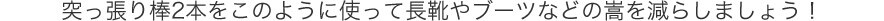 突っ張り棒2本をこのように使って長靴やブーツなどの嵩を減らしましょう!